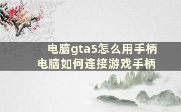 电脑gta5怎么用手柄 电脑如何连接游戏手柄